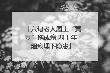 六旬老人唇上“黄豆”拖成癌 四十年烟瘾埋下隐患