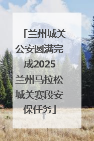 兰州城关公安圆满完成2025兰州马拉松城关赛段安保任务