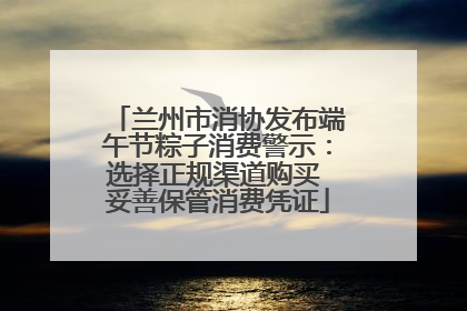 兰州市消协发布端午节粽子消费警示：选择正规渠道购买 妥善保管消费凭证