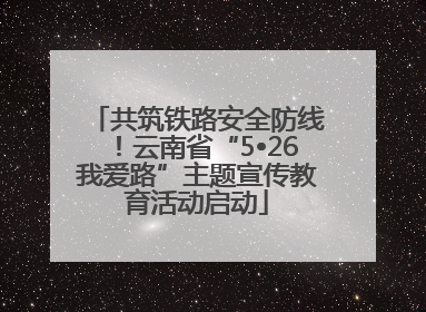 共筑铁路安全防线！云南省“5•26我爱路”主题宣传教育活动启动