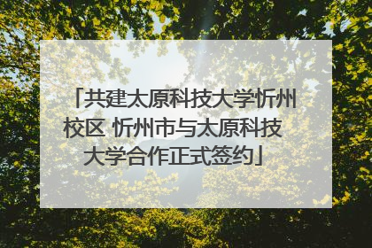 共建太原科技大学忻州校区 忻州市与太原科技大学合作正式签约