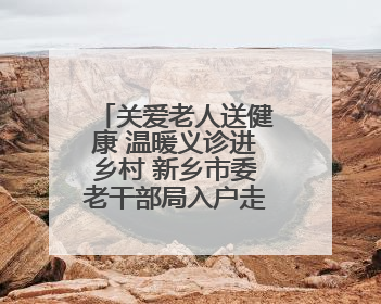关爱老人送健康 温暖义诊进乡村 新乡市委老干部局入户走访和义诊活动