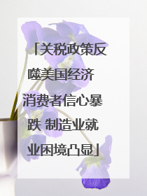 关税政策反噬美国经济 消费者信心暴跌 制造业就业困境凸显
