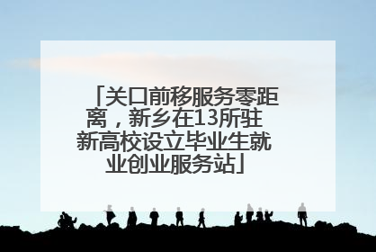 关口前移服务零距离，新乡在13所驻新高校设立毕业生就业创业服务站