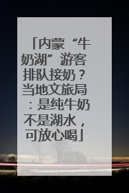 内蒙“牛奶湖”游客排队接奶？当地文旅局：是纯牛奶不是湖水，可放心喝