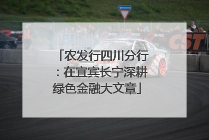 农发行四川分行：在宜宾长宁深耕绿色金融大文章