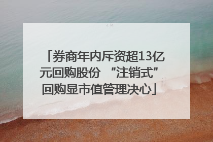 券商年内斥资超13亿元回购股份 “注销式”回购显市值管理决心