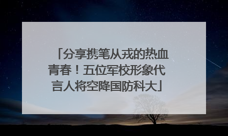 分享携笔从戎的热血青春！五位军校形象代言人将空降国防科大