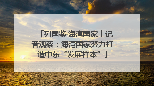 列国鉴·海湾国家丨记者观察：海湾国家努力打造中东“发展样本”