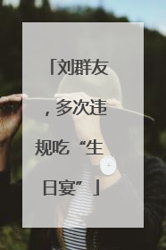 刘群友，多次违规吃“生日宴”