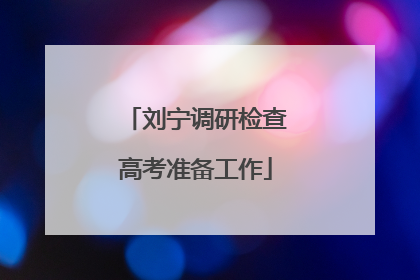 刘宁调研检查高考准备工作
