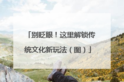 别眨眼！这里解锁传统文化新玩法（图）