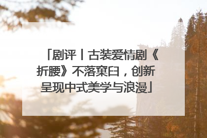 剧评丨古装爱情剧《折腰》不落窠臼，创新呈现中式美学与浪漫