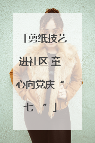 剪纸技艺进社区 童心向党庆“七一”