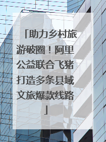 助力乡村旅游破圈！阿里公益联合飞猪打造多条县域文旅爆款线路