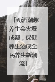 劲酒潮趣养生会火爆成都，保健养生酒成全民养生新潮流
