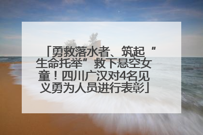 勇救落水者、筑起“生命托举”救下悬空女童！四川广汉对4名见义勇为人员进行表彰