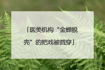 医美机构“金蝉脱壳”的把戏被戳穿
