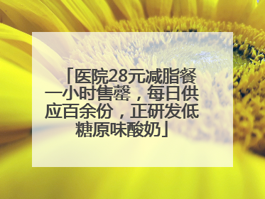 医院28元减脂餐一小时售罄，每日供应百余份，正研发低糖原味酸奶