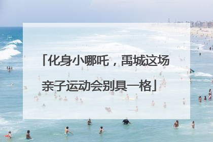 化身小哪吒，禹城这场亲子运动会别具一格