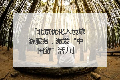 北京优化入境旅游服务，激发“中国游”活力