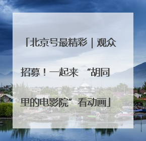 北京号最精彩｜观众招募！一起来 “胡同里的电影院”看动画