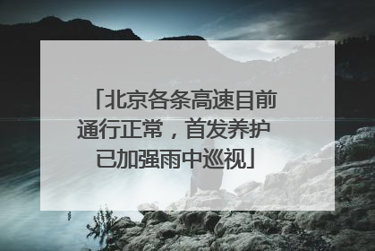 北京各条高速目前通行正常，首发养护已加强雨中巡视