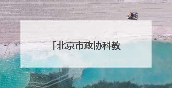 北京市政协科教委举办第二季度委员学习活动