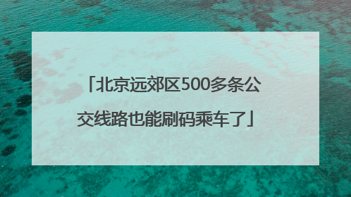 北京远郊区500多条公交线路也能刷码乘车了