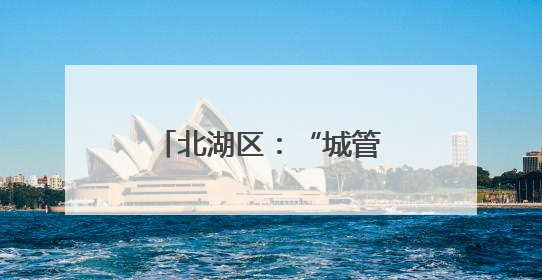 北湖区：“城管进社区”力解居民“心上事”