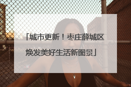 城市更新！枣庄薛城区焕发美好生活新图景