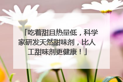 吃着甜且热量低，科学家研发天然甜味剂，比人工甜味剂更健康！