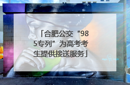 合肥公交“985专列”为高考考生提供接送服务