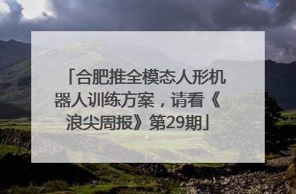 合肥推全模态人形机器人训练方案，请看《浪尖周报》第29期