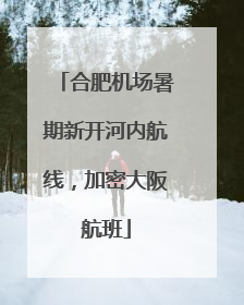 合肥机场暑期新开河内航线，加密大阪航班