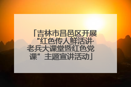 吉林市昌邑区开展“红色传人鲜活讲·老兵大课堂暨红色党课”主题宣讲活动
