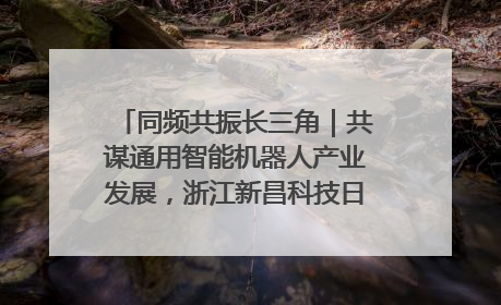 同频共振长三角｜共谋通用智能机器人产业发展，浙江新昌科技日搭建协同创新平台