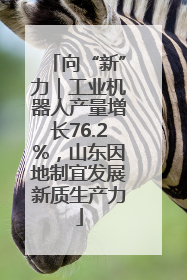 向“新”力｜工业机器人产量增长76.2%，山东因地制宜发展新质生产力