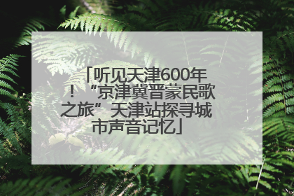 听见天津600年！“京津冀晋蒙民歌之旅”天津站探寻城市声音记忆
