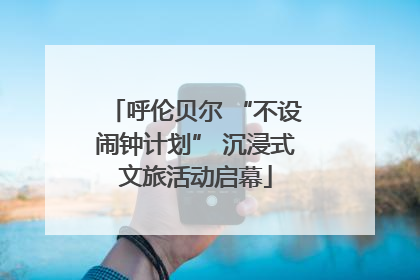 呼伦贝尔 “不设闹钟计划” 沉浸式文旅活动启幕