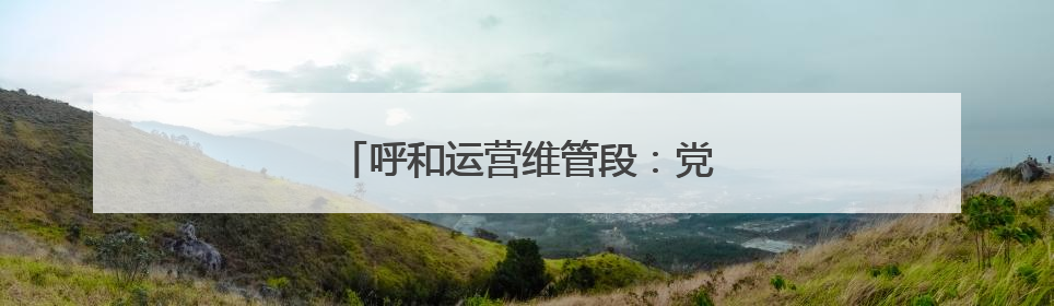 呼和运营维管段：党建文化赋能安全发展