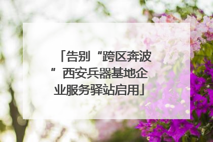 告别“跨区奔波”西安兵器基地企业服务驿站启用