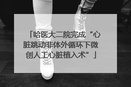 哈医大二院完成“心脏跳动非体外循环下微创人工心脏植入术”