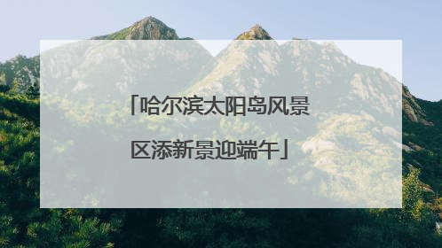 哈尔滨太阳岛风景区添新景迎端午