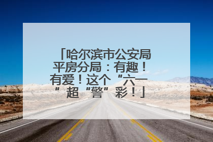 哈尔滨市公安局平房分局：有趣！有爱！这个“六一”超“警”彩！