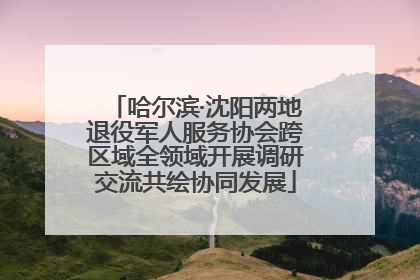 哈尔滨·沈阳两地退役军人服务协会跨区域全领域开展调研交流共绘协同发展
