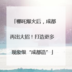 哪吒爆火后，成都再出大招！打造更多现象级“成都造”