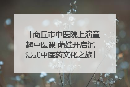 商丘市中医院上演童趣中医课 萌娃开启沉浸式中医药文化之旅