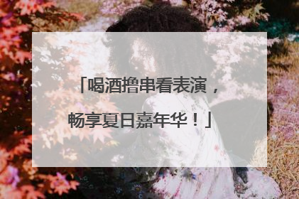 喝酒撸串看表演，畅享夏日嘉年华！