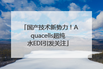 国产技术新势力！Aquacells超纯水EDI引发关注